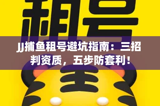 JJ捕鱼租号避坑指南：三招判资质，五步防套利！