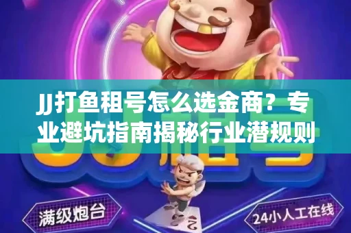 JJ打鱼租号怎么选金商？专业避坑指南揭秘行业潜规则