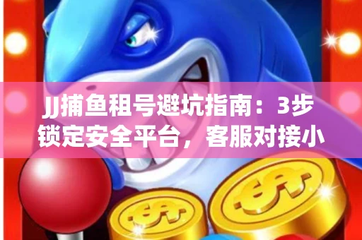 JJ捕鱼租号避坑指南：3步锁定安全平台，客服对接小技巧全公开